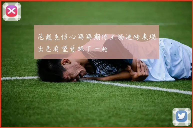 范戴克信心满满期待主场逆转表现出色有望晋级下一轮