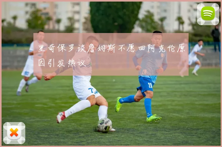 里奇保罗谈詹姆斯不愿回阿克伦原因引发热议