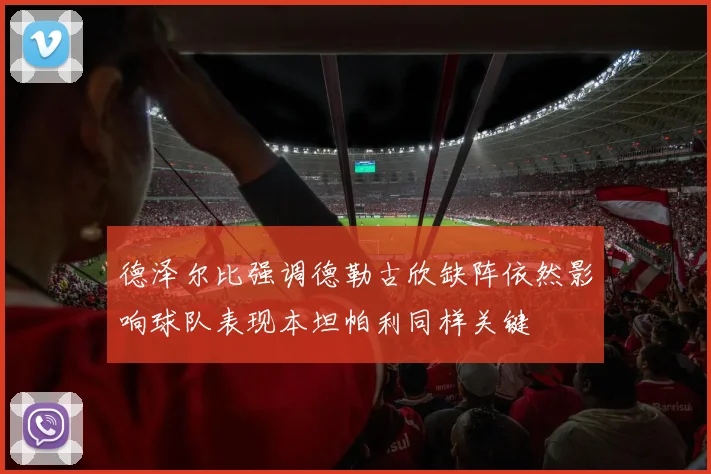 德泽尔比强调德勒古欣缺阵依然影响球队表现本坦帕利同样关键