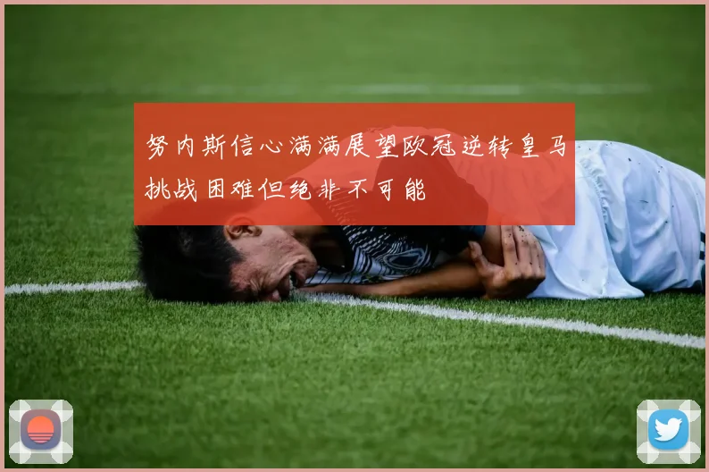 努内斯信心满满展望欧冠逆转皇马挑战困难但绝非不可能