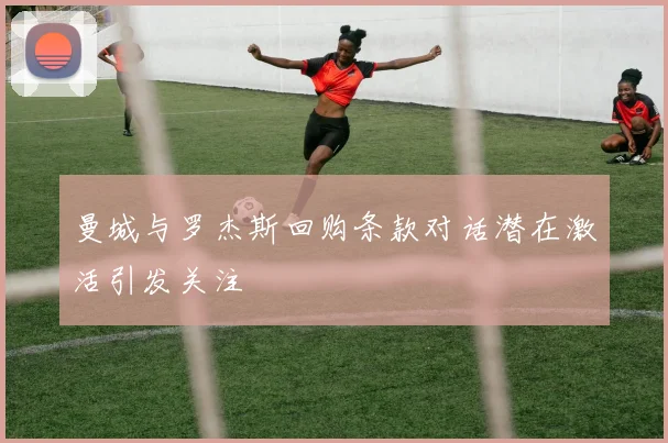 曼城与罗杰斯回购条款对话潜在激活引发关注