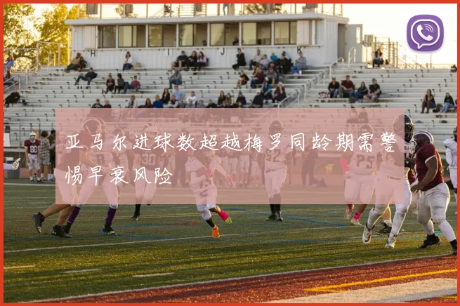 亚马尔进球数超越梅罗同龄期需警惕早衰风险