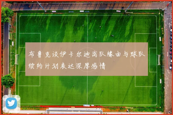 布鲁克谈伊卡尔迪离队缘由与球队续约计划表达深厚感情