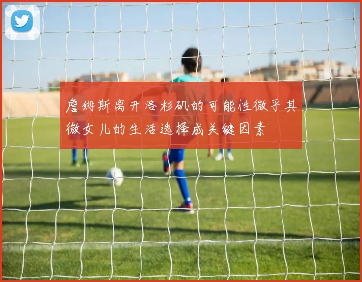 詹姆斯离开洛杉矶的可能性微乎其微女儿的生活选择成关键因素