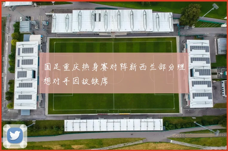 国足重庆热身赛对阵新西兰部分理想对手因故缺席