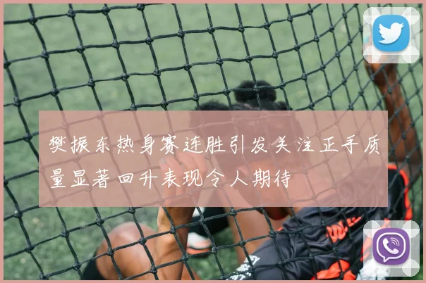 樊振东热身赛连胜引发关注正手质量显著回升表现令人期待