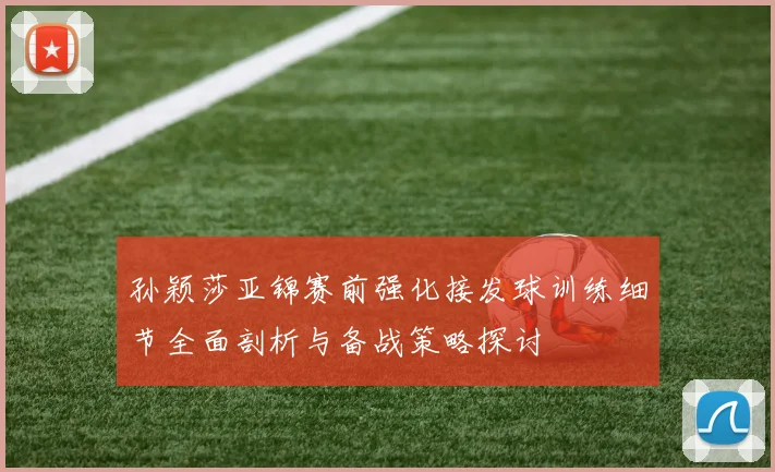 孙颖莎亚锦赛前强化接发球训练细节全面剖析与备战策略探讨