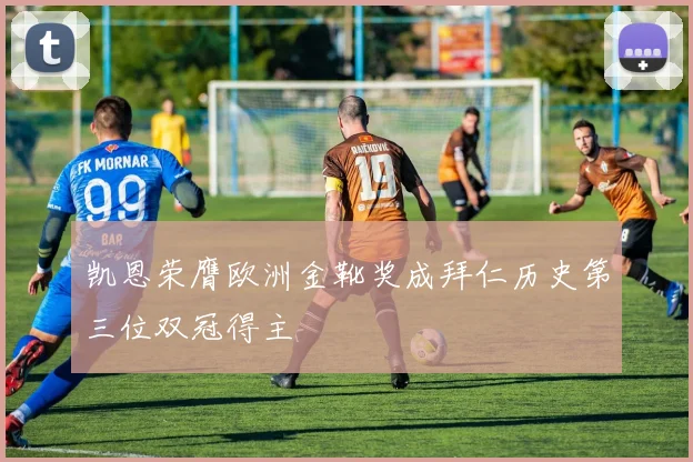 凯恩荣膺欧洲金靴奖成拜仁历史第三位双冠得主